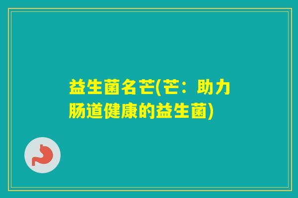 益生菌名芒(芒:助力肠道健康的益生菌) 益生菌名芒(芒:助力肠道健康的益生菌)