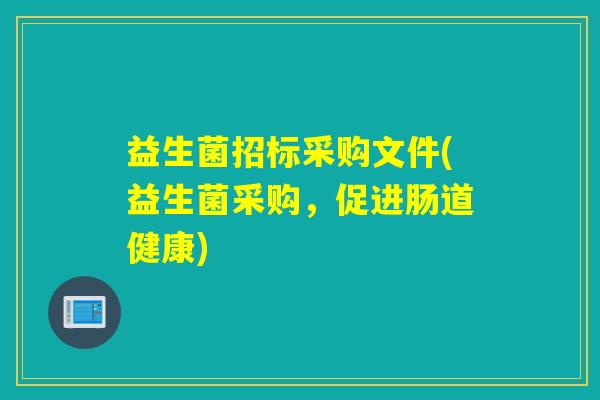 益生菌招标采购文件(益生菌采购,促进肠道健康) 益生菌招标采购文件(益生菌采购,促进肠道健康)