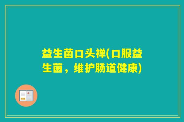 益生菌口头禅(口服益生菌,维护肠道健康) 益生菌口头禅(口服益生菌,维护肠道健康)