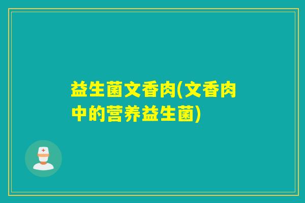益生菌文香肉(文香肉中的营养益生菌) 益生菌文香肉(文香肉中的营养益生菌)