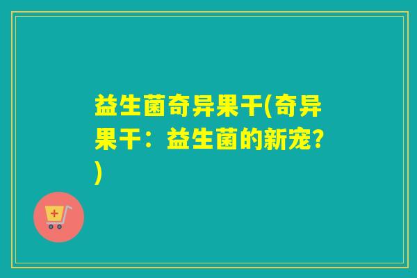 益生菌奇异果干(奇异果干:益生菌的新宠?) 益生菌奇异果干(奇异果干:益生菌的新宠?)