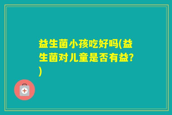 益生菌小孩吃好吗(益生菌对儿童是否有益？)