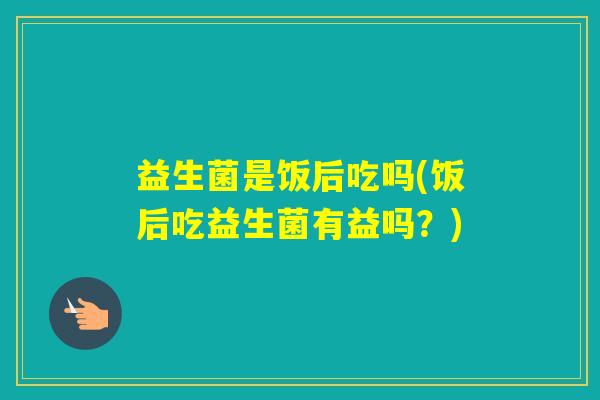 益生菌是饭后吃吗(饭后吃益生菌有益吗？)
