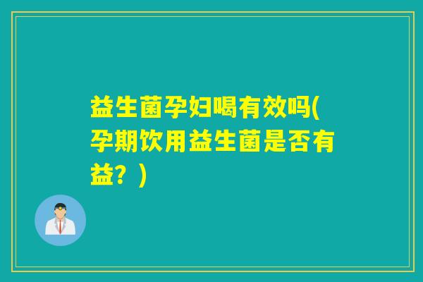 益生菌孕妇喝有效吗(孕期饮用益生菌是否有益?) 益生菌孕妇喝有效吗(孕期饮用益生菌是否有益?)