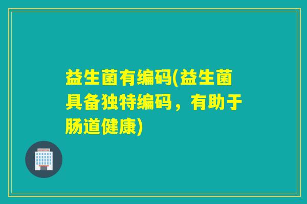 益生菌有编码(益生菌具备独特编码，有助于肠道健康)