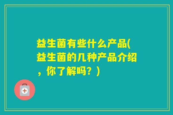 益生菌有些什么产品(益生菌的几种产品介绍,你了解吗?) 益生菌有些什么产品(益生菌的几种产品介绍,你了解吗?)