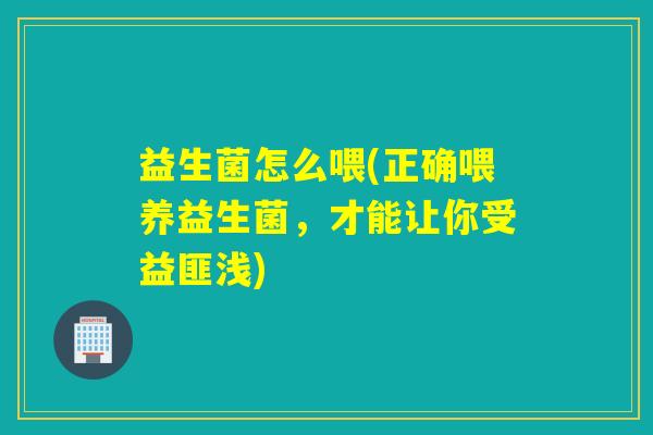 益生菌怎么喂(正确喂养益生菌，才能让你受益匪浅)