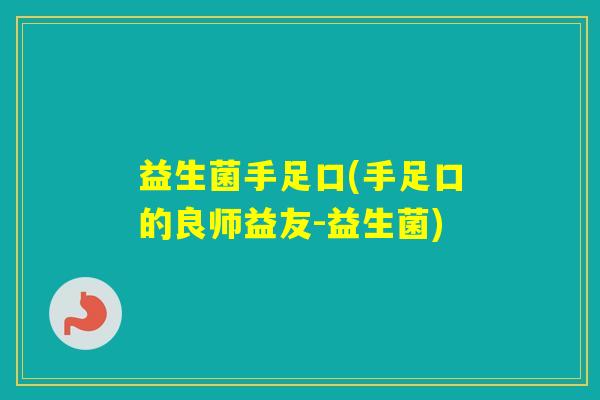 益生菌手足口(手足口的良师益友-益生菌) 益生菌手足口(手足口的良师益友-益生菌)