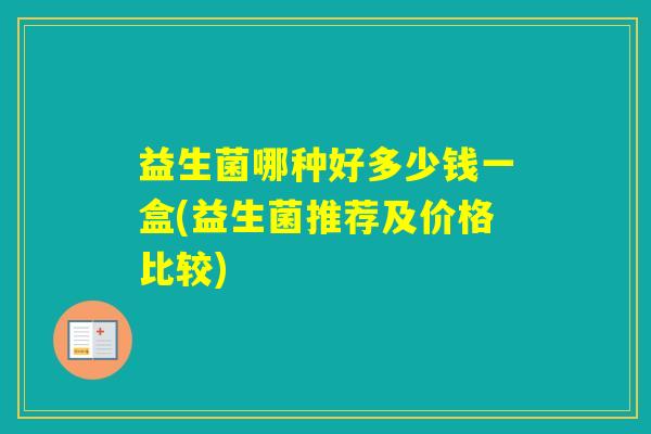 益生菌哪种好多少钱一盒(益生菌推荐及价格比较) 益生菌哪种好多少钱一盒(益生菌推荐及价格比较)
