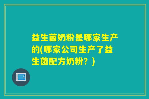 益生菌奶粉是哪家生产的(哪家公司生产了益生菌配方奶粉?) 益生菌奶粉是哪家生产的(哪家公司生产了益生菌配方奶粉?)