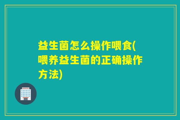 益生菌怎么操作喂食(喂养益生菌的正确操作方法)