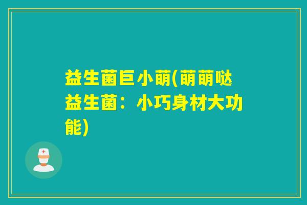 益生菌巨小萌(萌萌哒益生菌:小巧身材大功能) 益生菌巨小萌(萌萌哒益生菌:小巧身材大功能)