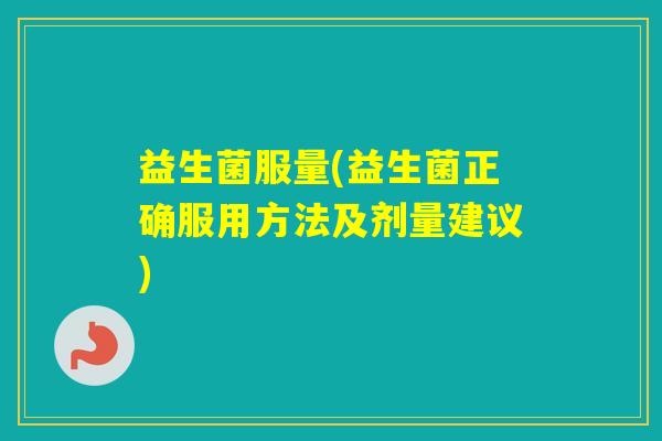 益生菌服量(益生菌正确服用方法及剂量建议)