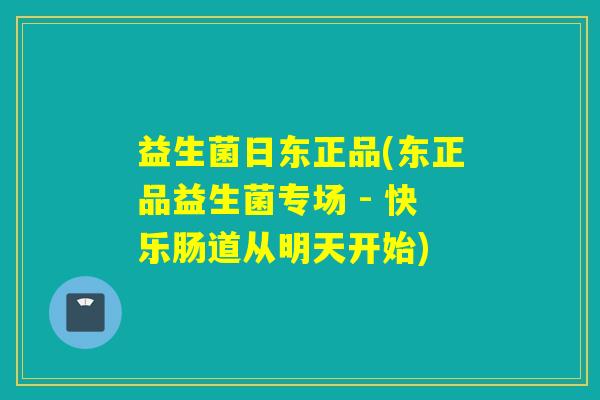 益生菌日东正品(东正品益生菌专场 - 快乐肠道从明天开始)