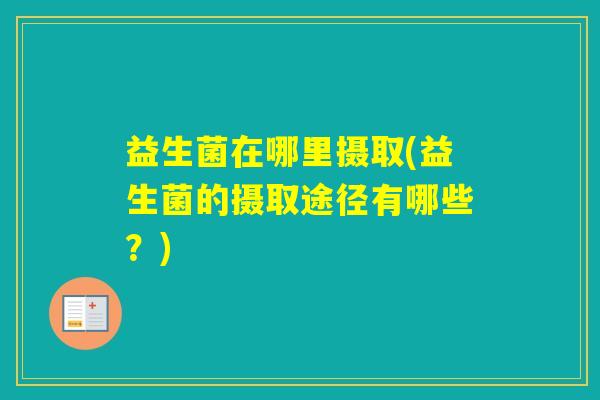 益生菌在哪里摄取(益生菌的摄取途径有哪些？)