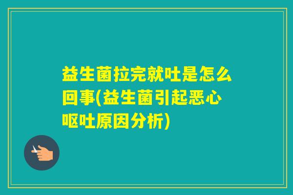 益生菌拉完就吐是怎么回事(益生菌引起恶心原因分析)