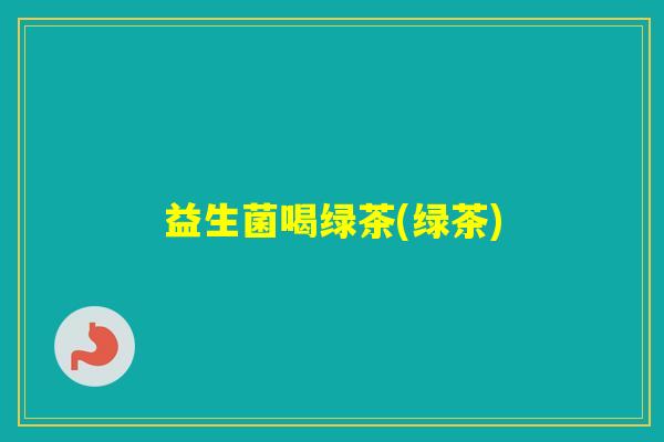 益生菌喝绿茶(绿茶) 益生菌喝绿茶(绿茶)