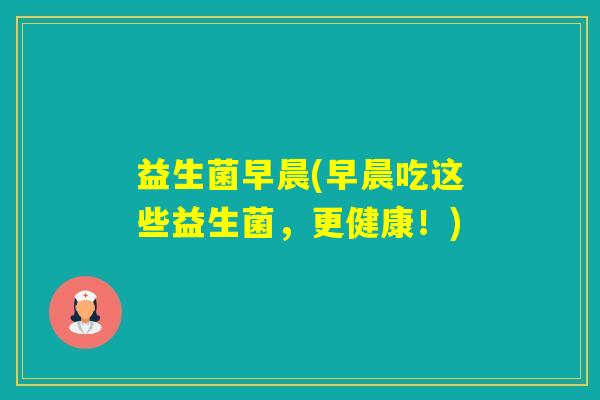 益生菌早晨(早晨吃这些益生菌,更健康!) 益生菌早晨(早晨吃这些益生菌,更健康!)