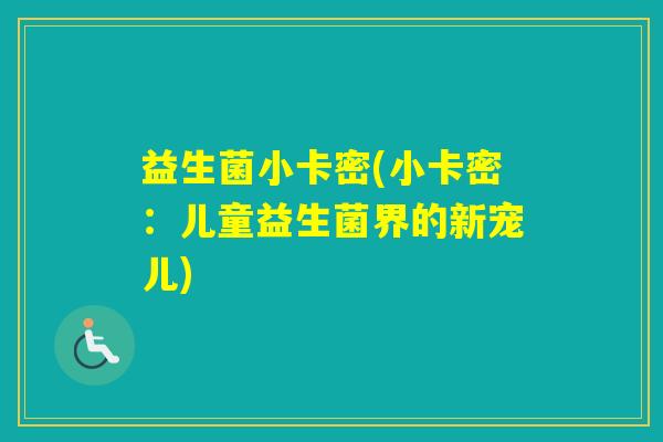 益生菌小卡密(小卡密:儿童益生菌界的新宠儿) 益生菌小卡密(小卡密:儿童益生菌界的新宠儿)