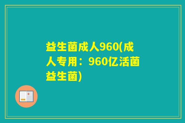 益生菌成人960(成人专用:960亿活菌益生菌) 益生菌成人960(成人专用:960亿活菌益生菌)