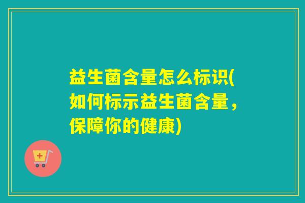 益生菌含量怎么标识(如何标示益生菌含量,保障你的健康) 益生菌含量怎么标识(如何标示益生菌含量,保障你的健康)