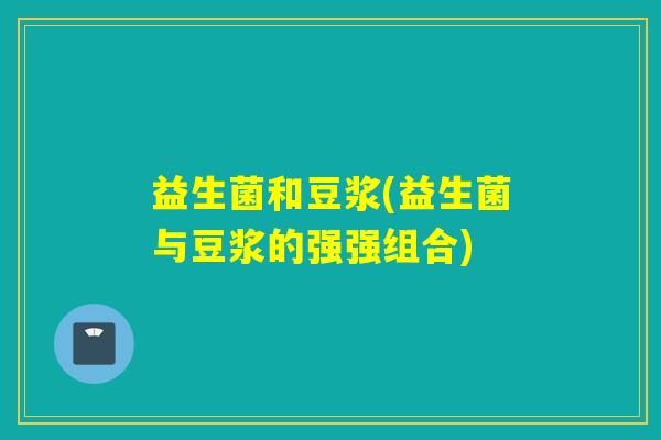 益生菌和豆浆(益生菌与豆浆的强强组合)