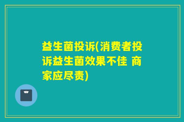 益生菌投诉(消费者投诉益生菌效果不佳 商家应尽责) 益生菌投诉(消费者投诉益生菌效果不佳 商家应尽责)