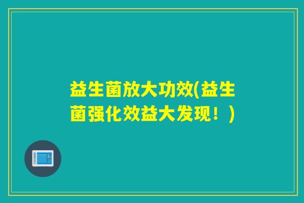 益生菌放大功效(益生菌强化效益大发现!) 益生菌放大功效(益生菌强化效益大发现!)
