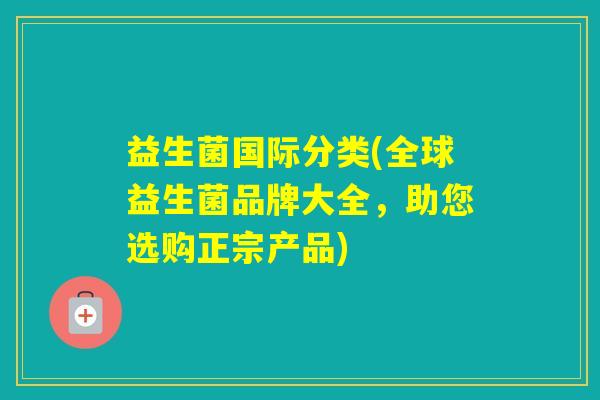 益生菌国际分类(全球益生菌品牌大全,助您选购正宗产品) 益生菌国际分类(全球益生菌品牌大全,助您选购正宗产品)