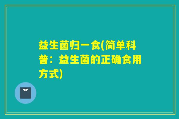 益生菌归一食(简单科普：益生菌的正确食用方式)