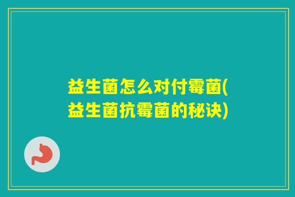 益生菌怎么对付霉菌(益生菌抗霉菌的秘诀) 益生菌怎么对付霉菌(益生菌抗霉菌的秘诀)