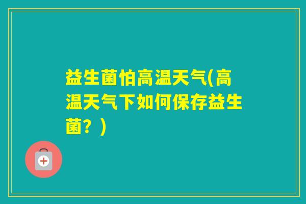 益生菌怕高温天气(高温天气下如何保存益生菌？)