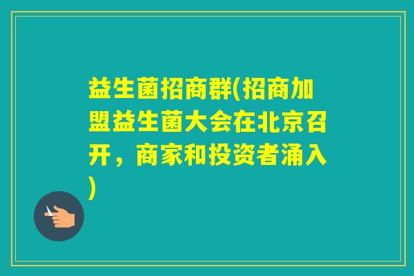 益生菌招商群(招商加盟益生菌大会在北京召开，商家和投资者涌入)