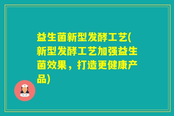 益生菌新型发酵工艺(新型发酵工艺加强益生菌效果，打造更健康产品)