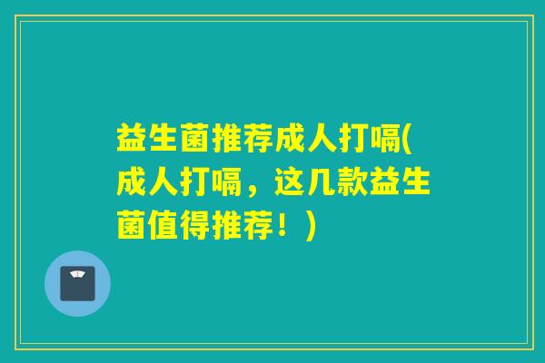 益生菌推荐成人打嗝(成人打嗝,这几款益生菌值得推荐!) 益生菌推荐成人打嗝(成人打嗝,这几款益生菌值得推荐!)