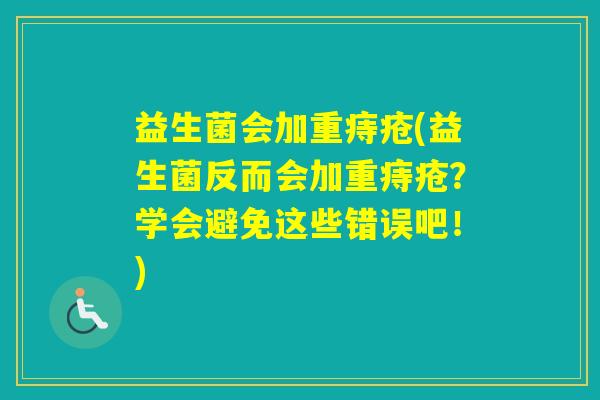 益生菌会加重痔疮(益生菌反而会加重痔疮？学会避免这些错误吧！)