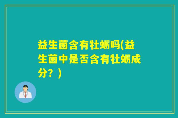 益生菌含有牡蛎吗(益生菌中是否含有牡蛎成分？)