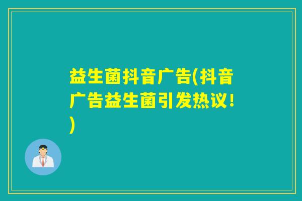 益生菌抖音广告(抖音广告益生菌引发热议!) 益生菌抖音广告(抖音广告益生菌引发热议!)
