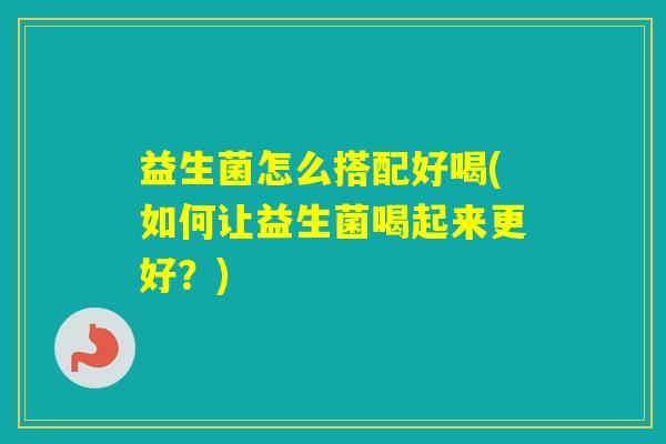 益生菌怎么搭配好喝(如何让益生菌喝起来更好？)
