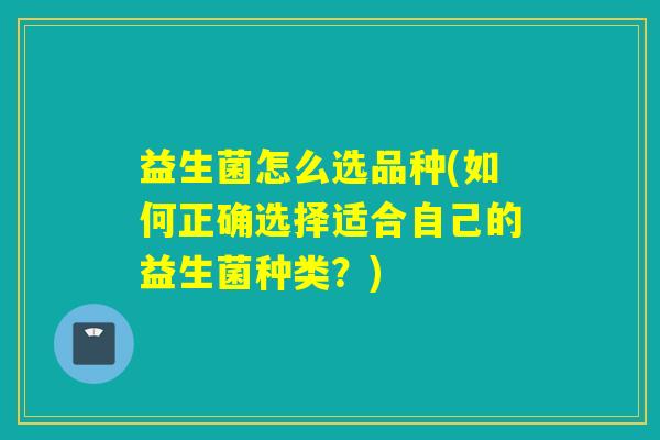益生菌怎么选品种(如何正确选择适合自己的益生菌种类?) 益生菌怎么选品种(如何正确选择适合自己的益生菌种类?)