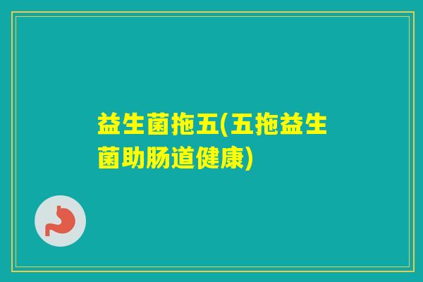 益生菌拖五(五拖益生菌助肠道健康)