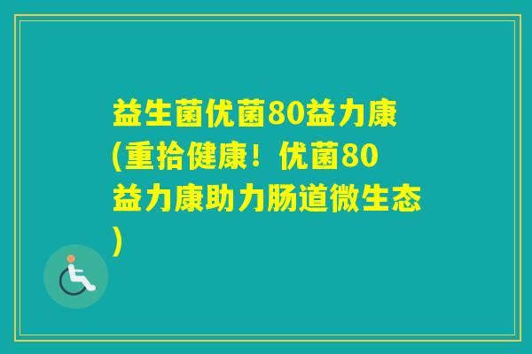 益生菌优菌80益力康(重拾健康！优菌80益力康助力肠道微生态)
