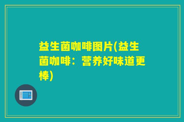 益生菌咖啡图片(益生菌咖啡：营养好味道更棒)