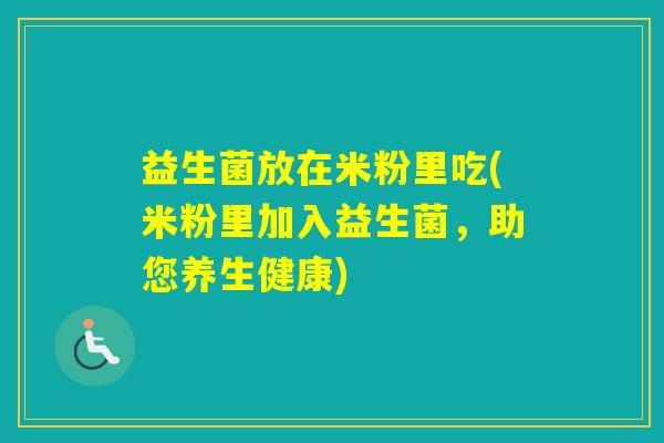 益生菌放在米粉里吃(米粉里加入益生菌,助您养生健康) 益生菌放在米粉里吃(米粉里加入益生菌,助您养生健康)