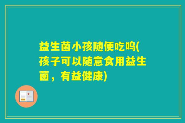 益生菌小孩随便吃呜(孩子可以随意食用益生菌,有益健康) 益生菌小孩随便吃呜(孩子可以随意食用益生菌,有益健康)