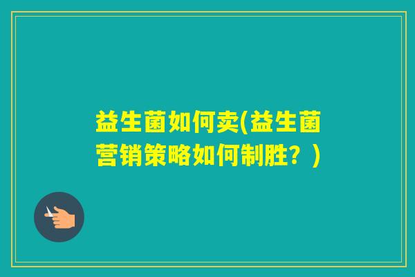 益生菌如何卖(益生菌营销策略如何制胜?) 益生菌如何卖(益生菌营销策略如何制胜?)