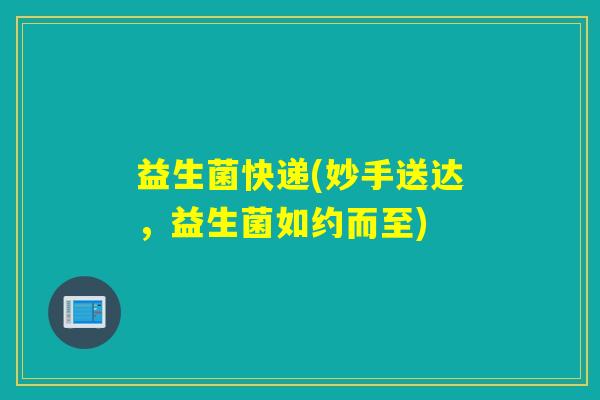 益生菌快递(妙手送达,益生菌如约而至) 益生菌快递(妙手送达,益生菌如约而至)