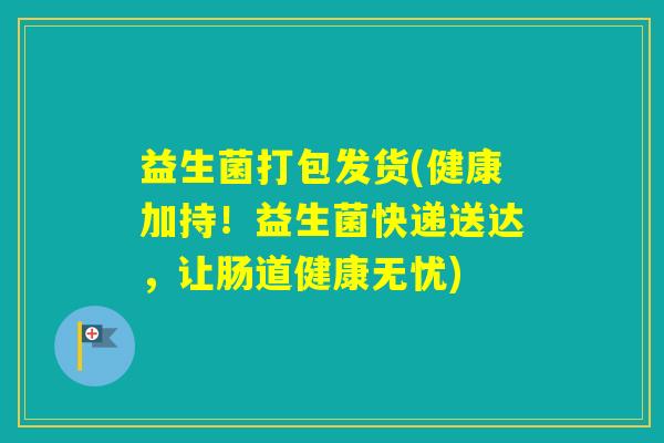 益生菌打包发货(健康加持!益生菌快递送达,让肠道健康无忧) 益生菌打包发货(健康加持!益生菌快递送达,让肠道健康无忧)
