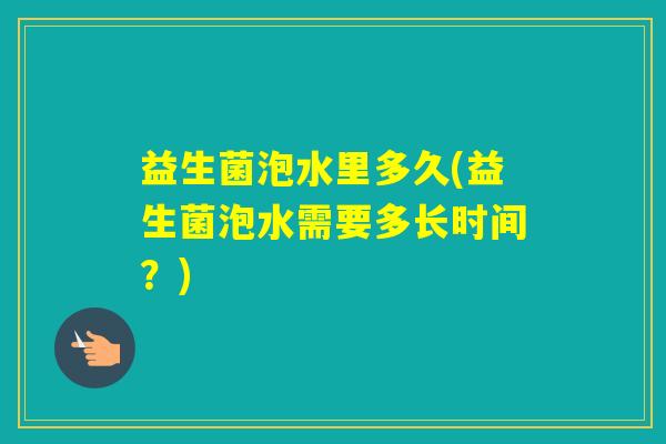益生菌泡水里多久(益生菌泡水需要多长时间?) 益生菌泡水里多久(益生菌泡水需要多长时间?)