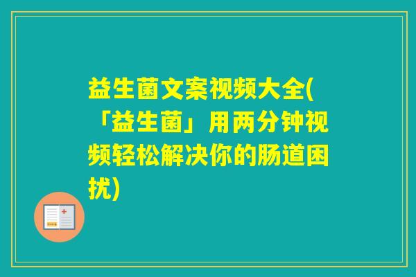 益生菌文案视频大全(「益生菌」用两分钟视频轻松解决你的肠道困扰) 益生菌文案视频大全(「益生菌」用两分钟视频轻松解决你的肠道困扰)